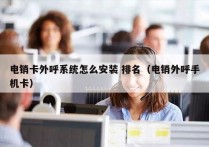 电销卡外呼系统怎么安装 排名（电销外呼手机卡）