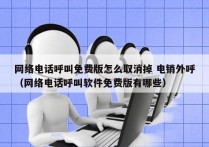 网络电话呼叫免费版怎么取消掉 电销外呼
（网络电话呼叫软件免费版有哪些）