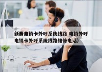 新乡电销卡外呼系统线路 电销外呼
（新乡电销卡外呼系统线路维修电话）