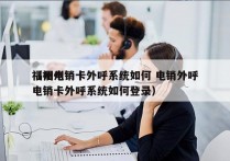 福州电销卡外呼系统如何 电销外呼
（福州电销卡外呼系统如何登录）