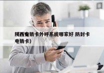 陕西电销卡外呼系统哪家好 防封卡
（西安电销卡）