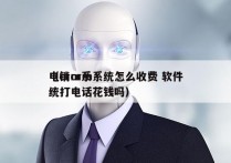 电销crm系统怎么收费 软件
（crm系统打电话花钱吗）