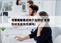 电销外呼系统哪个品牌好 免费
（电话销售外呼系统有效果吗）