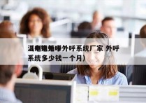 温州电销卡外呼系统厂家 外呼
（电销外呼系统多少钱一个月）