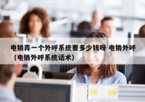 电销弄一个外呼系统要多少钱呀 电销外呼
（电销外呼系统话术）