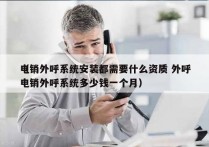 电销外呼系统安装都需要什么资质 外呼
（电销外呼系统多少钱一个月）