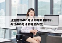 正规办理400电话去哪里 防封号
（正规办理400电话去哪里办理）