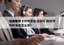 湖南电销卡外呼系统违法吗 防封号
（电销外呼系统怎么弄）