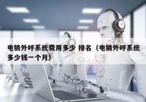 电销外呼系统费用多少 排名（电销外呼系统多少钱一个月）