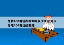 免费400电话办理大概多少钱 防封卡
（办理400电话的费用）