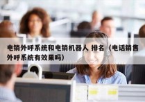 电销外呼系统和电销机器人 排名（电话销售外呼系统有效果吗）