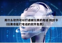 用什么软件可以打通被拉黑的电话 防封卡
（拉黑也能打电话的软件免费）