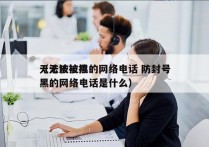 无法被拉黑的网络电话 防封号
（无法被拉黑的网络电话是什么）