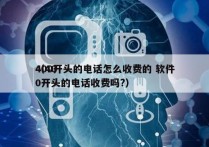 400开头的电话怎么收费的 软件
（400开头的电话收费吗?）