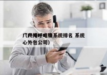 广州外呼电销系统排名 系统
（广州呼叫中心外包公司）