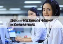 深圳crm电销系统价钱 电销外呼
（crm系统销售好做吗）