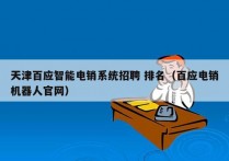 天津百应智能电销系统招聘 排名（百应电销机器人官网）