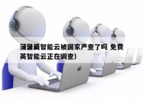 蒲公英智能云被国家严查了吗 免费
（蒲公英智能云正在调查）