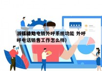 浙江移动电销外呼系统功能 外呼
（移动外呼电话销售工作怎么样）