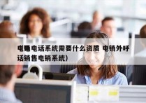 电销电话系统需要什么资质 电销外呼
（电话销售电销系统）