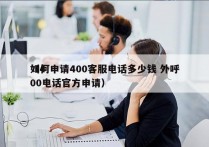 如何申请400客服电话多少钱 外呼
（400电话官方申请）