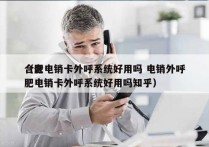 合肥电销卡外呼系统好用吗 电销外呼
（合肥电销卡外呼系统好用吗知乎）