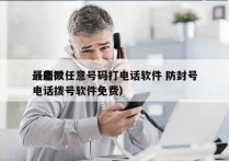 最新改任意号码打电话软件 防封号
（虚拟电话拨号软件免费）