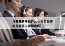 电销防封号软件app 电销外呼
（电销防封号软件不需要资质）