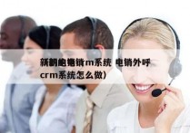 新的电销crm系统 电销外呼
（新的电销crm系统怎么做）