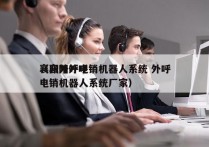 襄阳外呼电销机器人系统 外呼
（襄阳外呼电销机器人系统厂家）