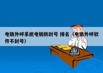 电销外呼系统电销防封号 排名（电销外呼软件不封号）