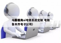 乌鲁木齐ai电销系统定制 电销
（新疆乌鲁木齐电子公司）