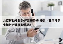 北京移动电销外呼系统价格 排名（北京移动电销外呼系统价格表）