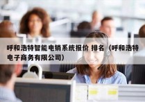 呼和浩特智能电销系统报价 排名（呼和浩特电子商务有限公司）