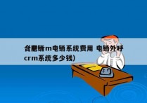 合肥crm电销系统费用 电销外呼
（电销crm系统多少钱）