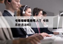 电销外呼系统骂人了 电销
（电话销售外呼系统违法吗）