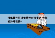 什么软件可以免费外呼打电话 外呼
（免费的外呼软件）