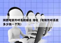 陕西电销外呼系统排名 排名（电销外呼系统多少钱一个月）