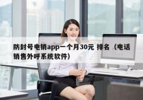 防封号电销app一个月30元 排名（电话销售外呼系统软件）