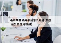 小红书蒲公英平台怎么开通 系统
（小红书 蒲公英信用等级）