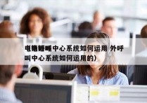 电销呼叫中心系统如何运用 外呼
（电销呼叫中心系统如何运用的）