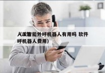 人工智能外呼机器人有用吗 软件
（ai外呼机器人费用）