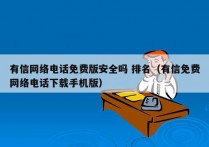 有信网络电话免费版安全吗 排名（有信免费网络电话下载手机版）