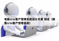 电销crm客户管理系统设计方案 排名（销售crm客户管理系统）