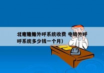 北京电销外呼系统收费 电销外呼
（电销外呼系统多少钱一个月）