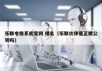 乐联电销系统官网 排名（乐联伙伴是正规公司吗）