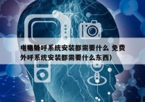 电销外呼系统安装都需要什么 免费
（电销外呼系统安装都需要什么东西）