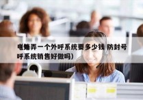 电销弄一个外呼系统要多少钱 防封号
（外呼系统销售好做吗）