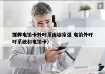 邯郸电销卡外呼系统哪家强 电销外呼
（外呼系统和电销卡）