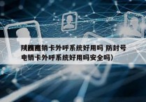 陕西电销卡外呼系统好用吗 防封号
（陕西电销卡外呼系统好用吗安全吗）